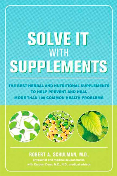 Solve it with supplements : the best herbal and nutritional supplements to prevent and heal more than 100 common health problems / Robert A. Schulman, with Carolyn Dean.