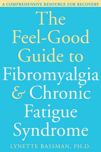 The feel-good guide to fibromyalgia & chronic fatigue syndrome : a comprehensive resource for recovery / Lynette Bassman.
