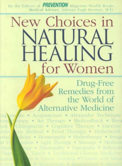 New choices in natural healing for women : drug-free remedies from the world of alternative medicine / by Barbara Loecher, Sara Altshul O'Donnell, and the editors of Prevention Magazine Health Books ; edited by Sharon Faelten ; Adriane Fugh-Berman, medical adviser.