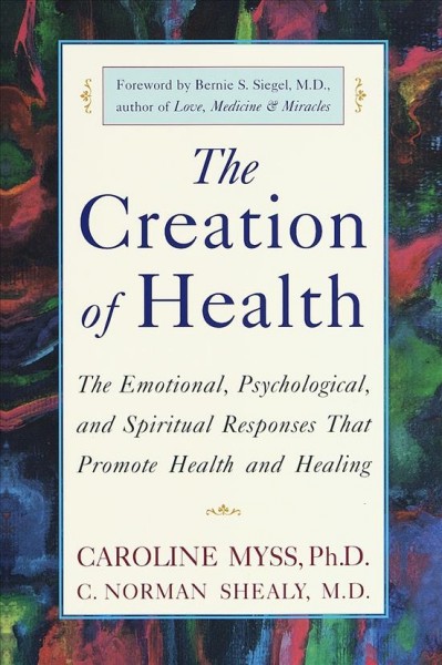 The creation of health : the emotional, psychological, and spiritual responses that promote health and healing / Caroline Myss, C. Norman Shealy.