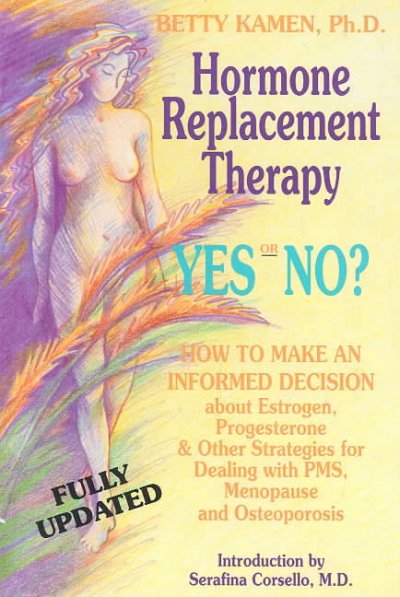 Hormone replacement therapy, yes or no? : how to make an informed decision about estrogen, progesterone & other strategies for dealing with PMS, menopause, & osteoporosis : a new solution for the estrogen replacement therapy dilemma / Betty Kamen ; [foreword by Martin Milner ; introduction by Serafina Corsello].