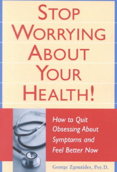 Stop worrying about your health! : how to quit obsessing about symptoms and feel better now / George Zgourides.