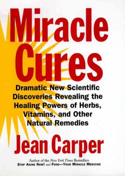 Miracle cures : dramatic new scientific discoveries revealing the healing powers of herbs, vitamins, and other natural remedies / Jean Carper.