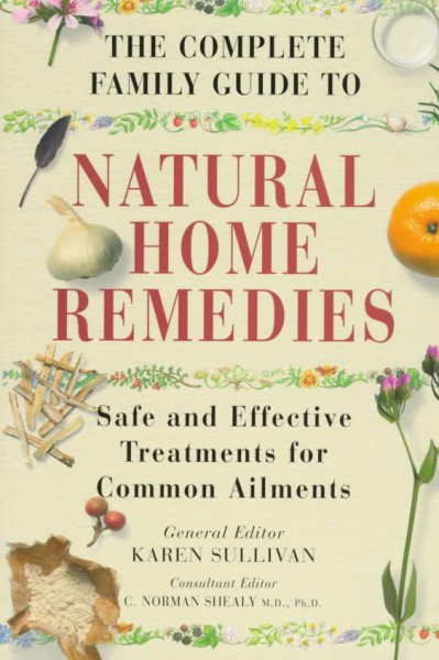 The complete family guide to natural home remedies : [safe and effective treatments for common ailments] / general editor, Karen Sullivan ; consultant editor, C. Norman Shealy.