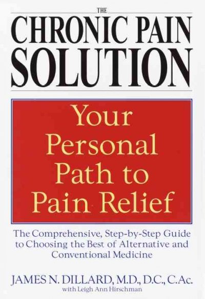 The chronic pain solution : the comprehensive, step-by-step guide to choosing the best of alternative and conventional medicine / James N. Dillard, with Leigh Ann Hirschman.