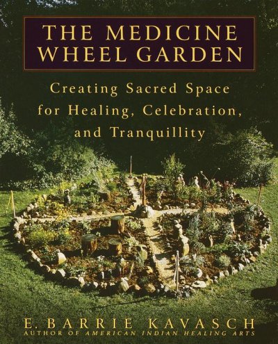 The medicine wheel garden : creating sacred space for healing, celebration, and tranquility / E. Barrie Kavasch.