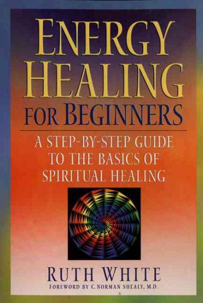 Energy healing for beginners : a step-by-step guide to the basics of spiritual healing / Ruth White ; [foreword by C. Norman Shealy].