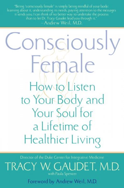 Consciously female : how to listen to your body and your soul for a lifetime of healthier living / Tracy W. Gaudet, with Paula Spencer ; [foreword by Andrew Weil].