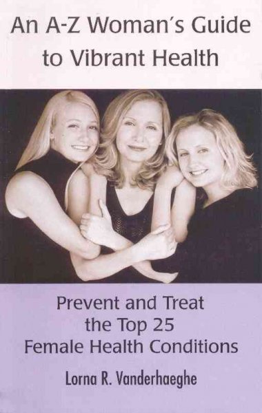 An A-Z woman's guide to vibrant health : prevent and treat the top 25 female health conditions / Lorna R. Vanderhaeghe.
