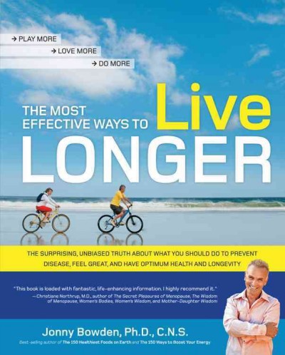 The most effective ways to live longer : the surprising, unbiased truth about what you should do to prevent disease, feel great, and have optimum health and longevity / Jonny Bowden.