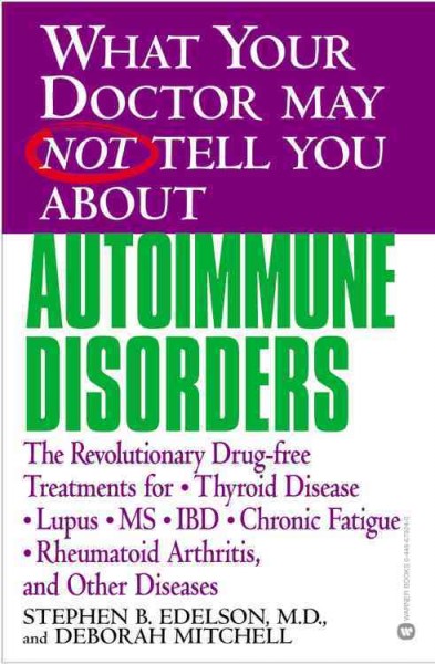 What your doctor may not tell you about autoimmune disorders : the revolutionary drug-free treatments for thyroid disease, lupus, MS, IBD, chronic fatigue, rheumatoid arthritis, and other diseases / Stephen B. Edelson and Deborah Mitchell.