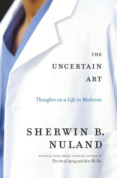 The uncertain art : thoughts of a life in medicine / Sherwin B. Nuland.