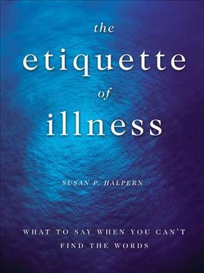 The etiquette of illness : what to say when you can't find the words / Susan P. Halpern.