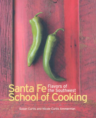 Santa Fe School of cooking : flavors of the Southwest / Susan Curtis and Nicole Curtis Ammerman ; [photographs by Eric Swanson].