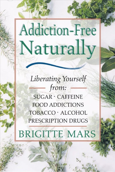 Addiction-free naturally : liberating yourself from sugar, caffeine, food addictions, tobacco, alcohol, prescription drugs / Brigitte Mars.