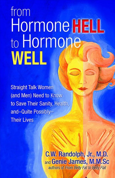 From hormone hell to hormone well : straight talk women (and men) need to know to save their sanity, health, and--quite possibly--their lives / C.W. Randolph Jr. and Genie James.