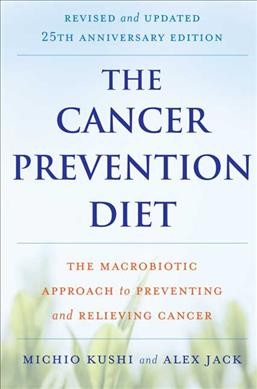 The cancer prevention diet : the macrobiotic approach to preventing and relieving cancer / Michio Kushi and Alex Jack.