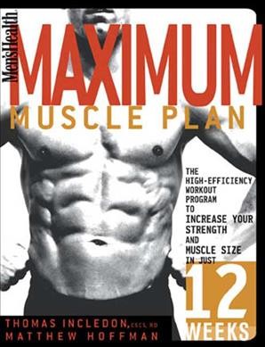 Men's health maximum muscle plan : the high-efficiency workout program to increase your strength and muscle size in just 12 weeks / Thomas Incledon and Matthew Hoffman.