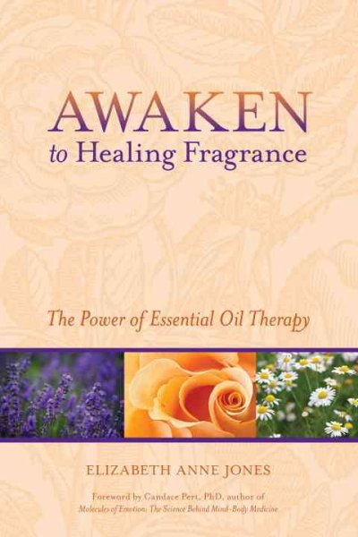 Awaken to healing fragrance : the power of essential oil therapy / Elizabeth Anne Jones ; foreword by Candace Pert.