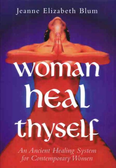 Woman heal thyself : an ancient healing system for contemporary women / by Jeanne Elizabeth Blum.