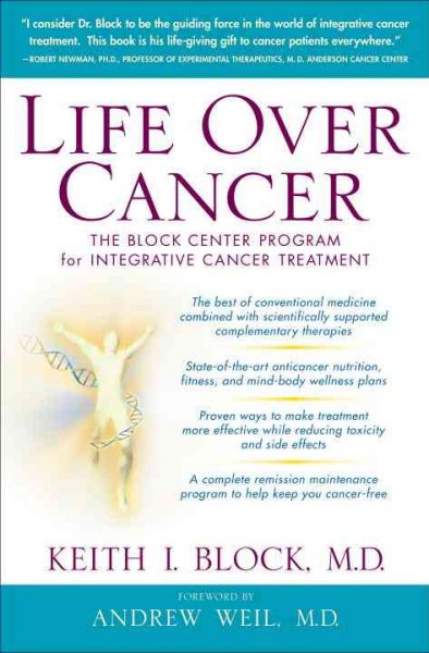 Life over cancer : the Block Center program for integrative cancer treatment / Keith Block ; foreword by Andrew Weil ; preface by Robert Newman.