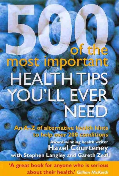 500 of the most important health tips you'll ever need : an A-Z of alternative health hints to help over 200 conditions / by Hazel Courteney, with Stephen Langley and Gareth Zeal.