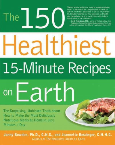 The 150 healthiest 15-minute recipes on earth : the surprising, unbiased truth about how to make the most deliciously nutritious meals at home-in just minutes a day / Jonny Bowden and Jeannette Lee Bessinger.