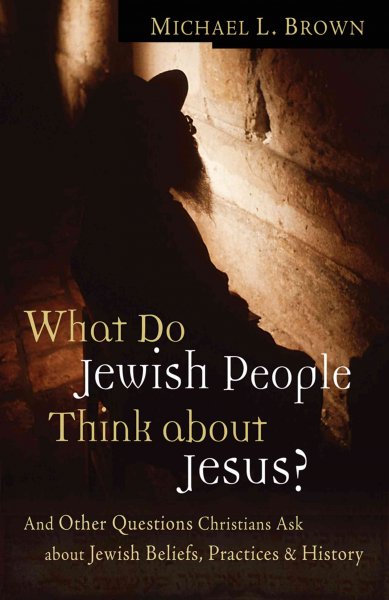 What do Jewish people think about Jesus? : and other questions Christians ask about Jewish beliefs, practices, and history / Michael L. Brown.