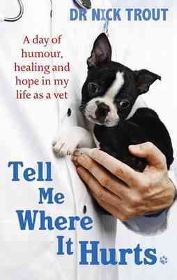 Tell me where it hurts : a day of humor, healing and hope my life as a vet / Dr. Nick Trout.