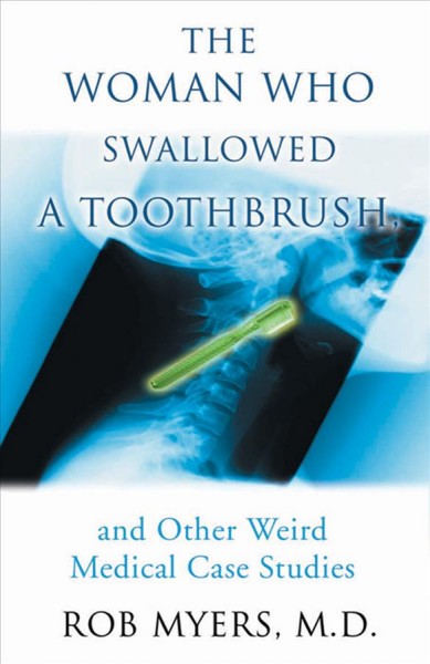The woman who swallowed a toothbrush : and other medical case histories / Rob Myers.