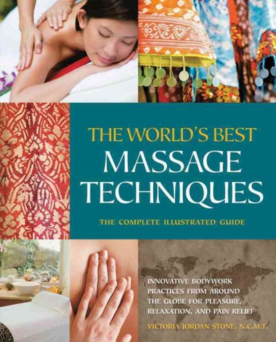 The world's best massage techniques : the complete illustrated guide ; innovative bodywork practices from around the globe for pleasure, relaxation, and pain relief / Victoria Jordan Stone.
