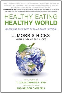 Healthy eating, healthy world : unleashing the power of plant-based nutrition / J. Morris Hicks with J. Stanfield Hicks ; foreword by T. Colin Campbell and Nelson Campbell.