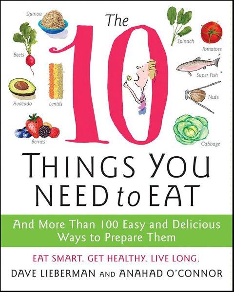 The 10 things you need to eat [electronic resource] : and more than 100 easy and delicious ways to prepare them / Dave Lieberman and Anahad O'Connor ; illustrations by Bonnie Timmons.