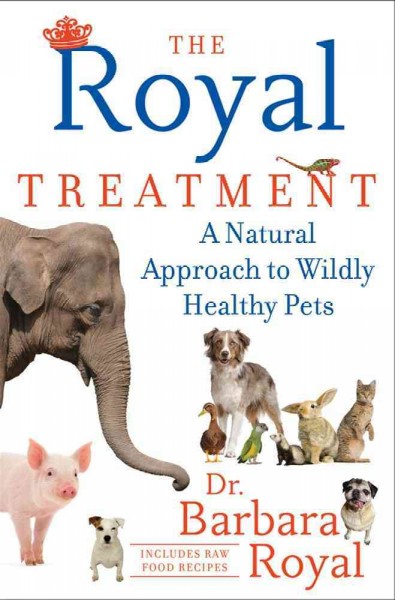 The Royal treatment : a natural approach to wildly healthy pets / Barbara Royal, with Anastasia Royal.