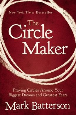 The circle maker : praying circles around your biggest dreams and greatest fears / Mark Batterson.