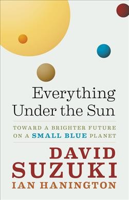 Everything under the sun : toward a brighter future on a small blue planet / David Suzuki, Ian Hanington.