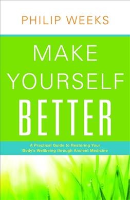 Make yourself better : a practical guide to restoring your body's wellbeing through ancient medicine / Philip Weeks.