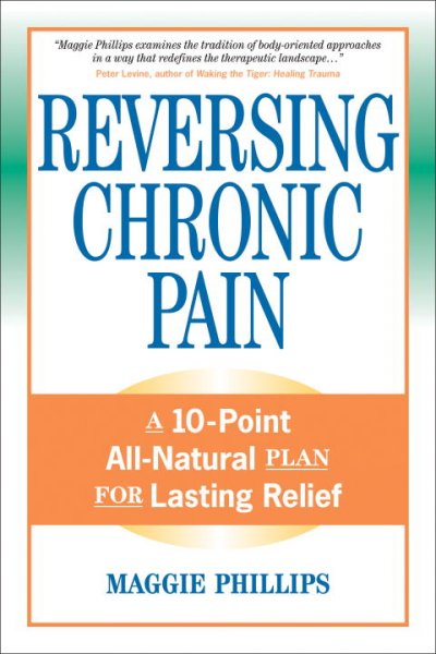 Reversing chronic pain : a 10-point all-natural plan for lasting relief Maggie Phillips ; foreword by Peter A. Levine.