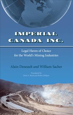 Imperial Canada Inc. : legal haven of choice for the world's mining industries / Alain Deneault and William Sacher ; with Catherine Browne, Mathieu Denis, and Patrick Ducharme ; translated by Fred A. Reed and Robin Philpot.