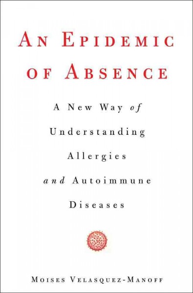 An epidemic of absence : a new way of understanding allergies and autoimmune diseases / Moises Velasquez-Manoff.