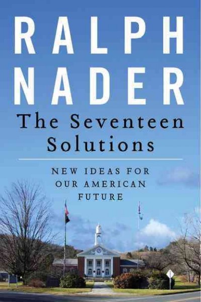 The seventeen solutions : bold ideas for our American future / Ralph Nader.