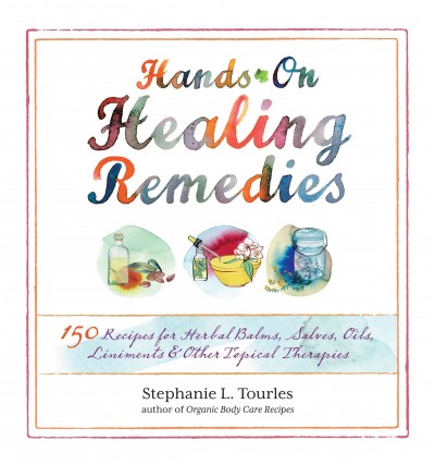 Hands-on healing remedies : 150 recipes for herbal balms, salves, oils, liniments & other topical therapies / Stephanie L. Tourles ; illustrations by Samantha Hahn.