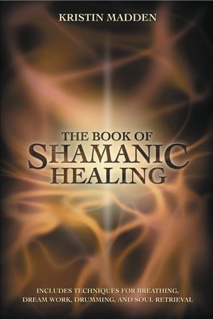 The book of shamanic healing / Kristin Madden.