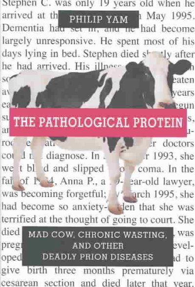 The pathological protein : mad cow, chronic wasting, and other deadly prion diseases/ Philip Yam.