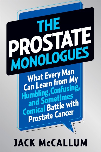 The prostate monologues : what every man can learn from my humbling, confusing, and sometimes comical battle with prostate cancer / Jack McCallum.