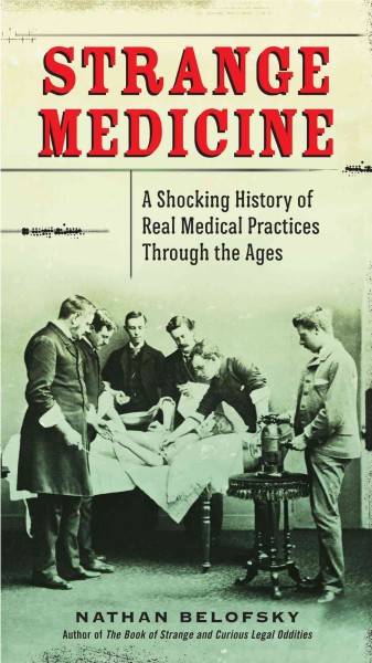 Strange medicine : a shocking history of real medical practices through the ages / Nathan Belofsky.