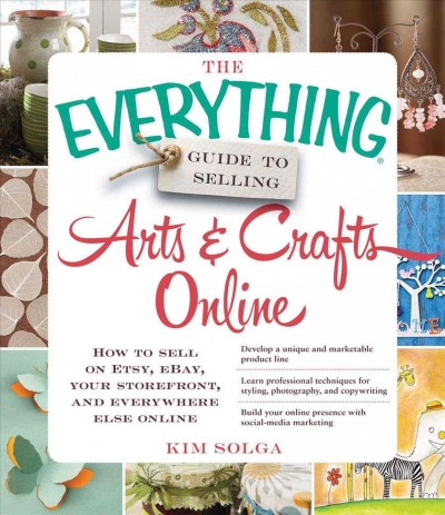 The everything guide to selling arts and crafts online : how to sell on Etsy, eBay, your StoreFront, and everywhere else online / Kim Solga.