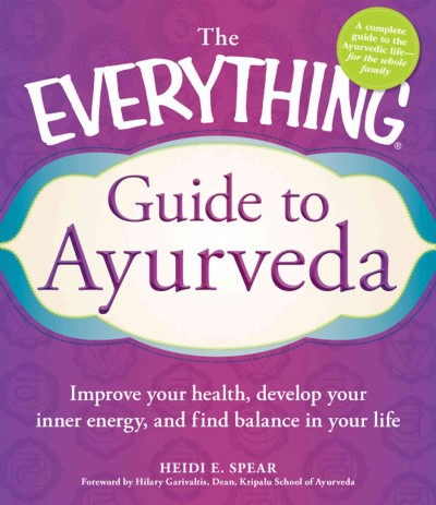 The everything guide to Ayurveda : improve your health, develop your inner energy, and find balance in your life / Heidi E. Spear ; foreword by Hilary Garivaltis.