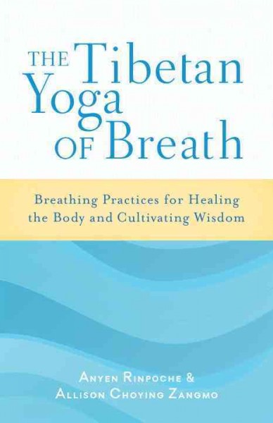 The Tibetan yoga of breath : breathing exercises for healing the body and cultivating wisdom / Anyen Rinpoche and Allison Choying Zangmo.