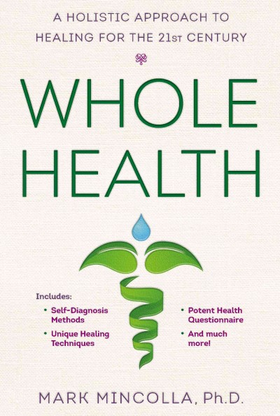 Whole health : a holistic approach to healing for the 21st century / Mark Mincolla, Ph.D.